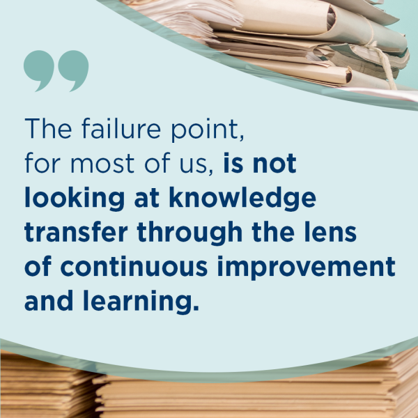 The failure point, for mist of us, is not looking at knowledge transfer through the lens of continuous improvement and learning 